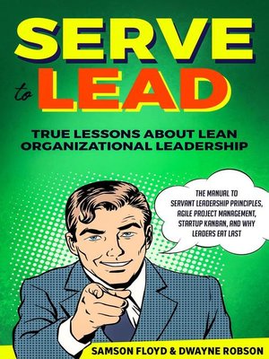 cover image of Serve to Lead; the Manual to Servant Leadership Principles, Agile Project Management, Start-Up Kanban, and Why Leaders Eat Last